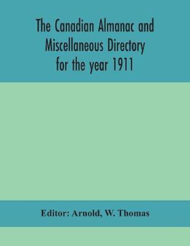 The Canadian almanac and Miscellaneous Directory for the year 1911; containing full and authentic Commercial, Statistical, Astronomical, Departmental, Ecclesiastical, Educational, Financial, and General Information  (English, Paperback, Thomas W)