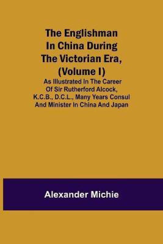 The Englishman in China During the Victorian Era, (Volume I); As Illustrated in the Career of Sir Rutherford Alcock, K.C.B., D.C.L., Many Years Consul and Minister in China and Japan  (English, Paperback, Michie Alexander)