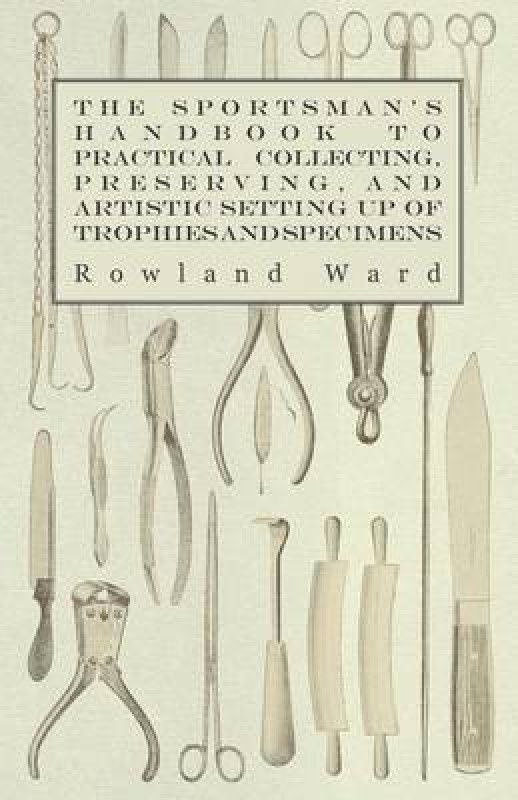 The Sportsman's Handbook To Practical Collecting, Preserving, And Artistic Setting Up Of Trophies And Specimens To Which Is Added A Synoptical Guide To The Hunting Grounds Of The World  (English, Paperback, Ward Rowland)