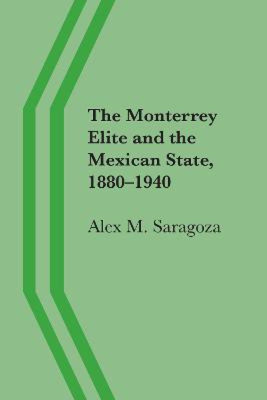 The Monterrey Elite and the Mexican State, 1880-1940  (English, Paperback, Saragoza Alex M.)