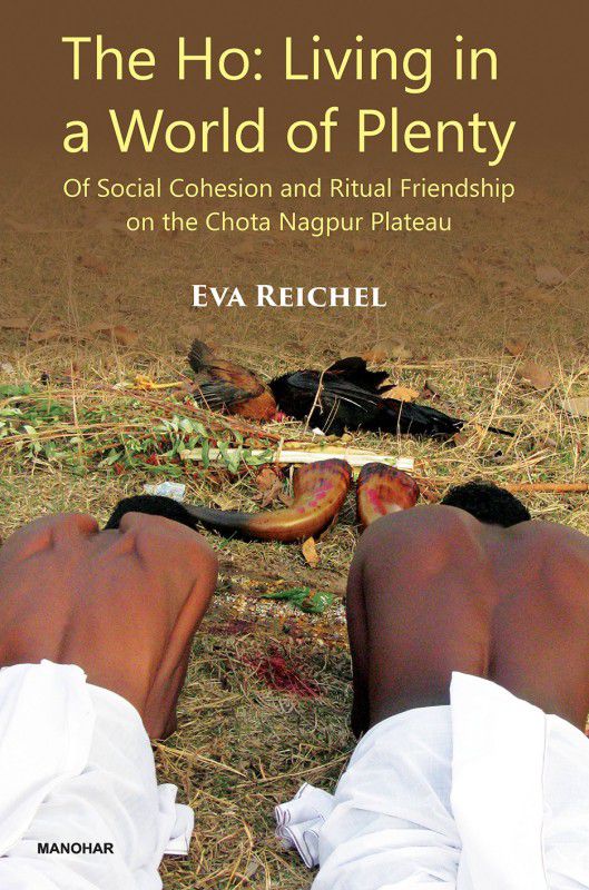 The Ho: Living in a World of Plenty: Of Social Cohesion and Ritual Friendship on the Chota Nagpur Plateau  (Hardcover, Eva Reichel)