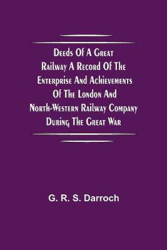 Deeds of a Great Railway A record of the enterprise and achievements of the London and North-Western Railway company during the Great War  (English, Paperback, R S Darroch G)