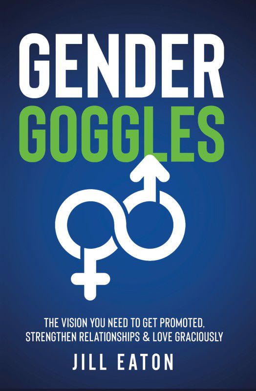 Gender Goggles: The Vision You Need to Get Promoted, Strengthen Relationships & Love Graciously  (Paperback, Jill Eaton)
