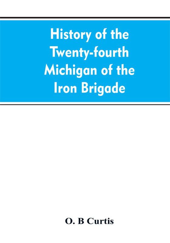 History of the Twenty-fourth Michigan of the Iron brigade, known as the Detroit and Wayne county regiment  (English, Paperback, Curtis O B)