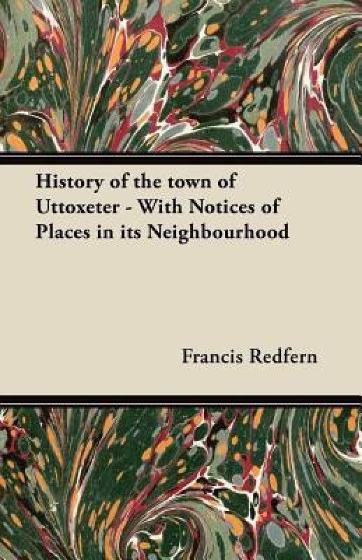 History of the Town of Uttoxeter - With Notices of Places in Its Neighbourhood  (English, Paperback, Redfern Francis)