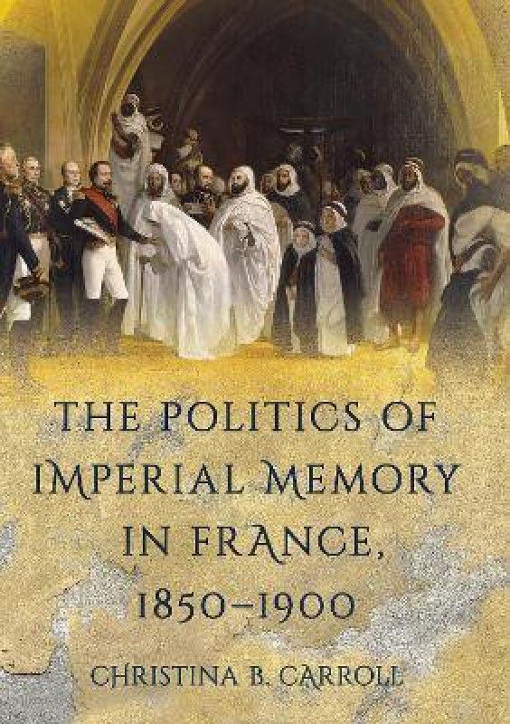 The Politics of Imperial Memory in France, 1850-1900  (English, Hardcover, Carroll Christina B.)