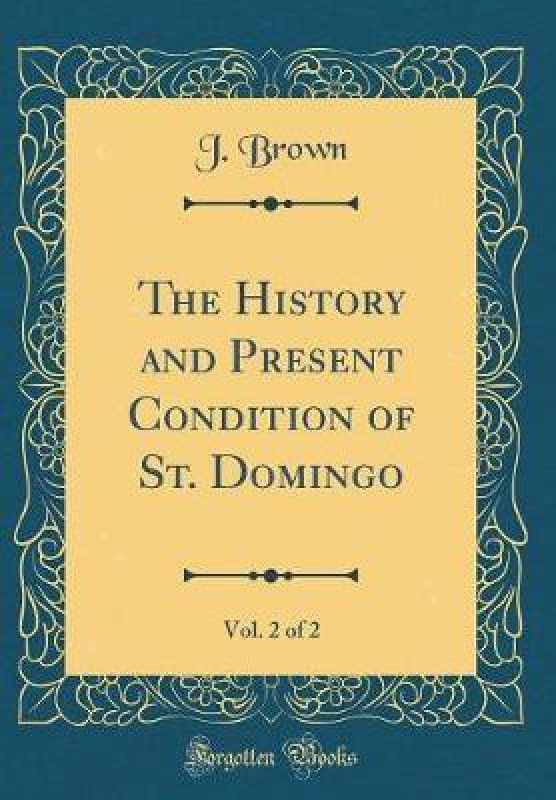 The History and Present Condition of St. Domingo, Vol. 2 of 2 (Classic Reprint)  (English, Hardcover, Brown J.)